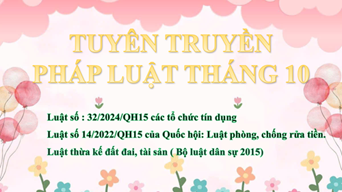 Tuyên truyền pháp luật tháng 10 với nội dung như sau:
+ Luật số : 32/2024/QH15 các tổ chức tín dụng 
+ Luật số 14/2022/QH15 của Quốc hội: Luật phòng, chống rửa tiền.
+ Luật thừa kế đất đai, tài sản ( Bộ luật dân sự 2015)